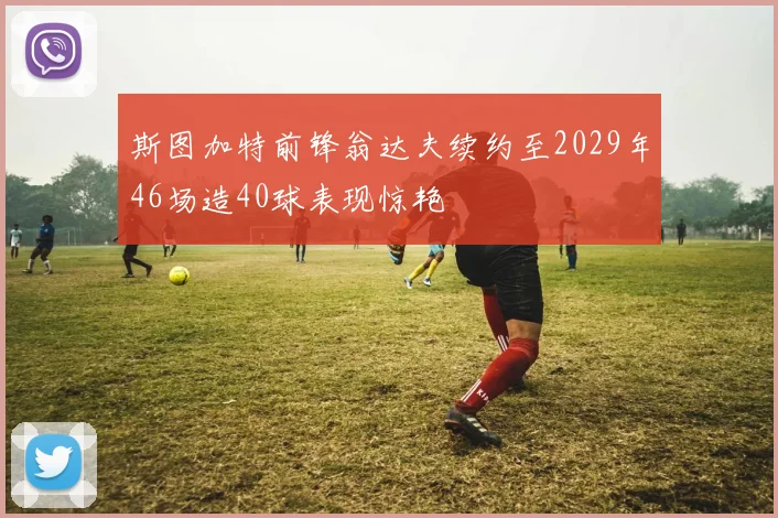 斯图加特前锋翁达夫续约至2029年46场造40球表现惊艳
