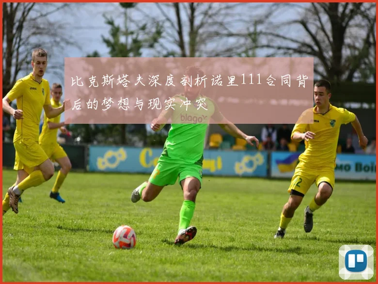 比克斯塔夫深度剖析诺里111合同背后的梦想与现实冲突