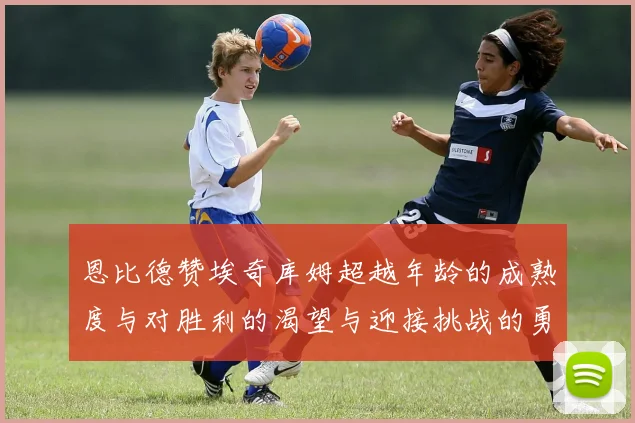 恩比德赞埃奇库姆超越年龄的成熟度与对胜利的渴望与迎接挑战的勇气