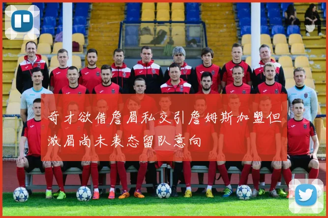奇才欲借詹眉私交引詹姆斯加盟但浓眉尚未表态留队意向