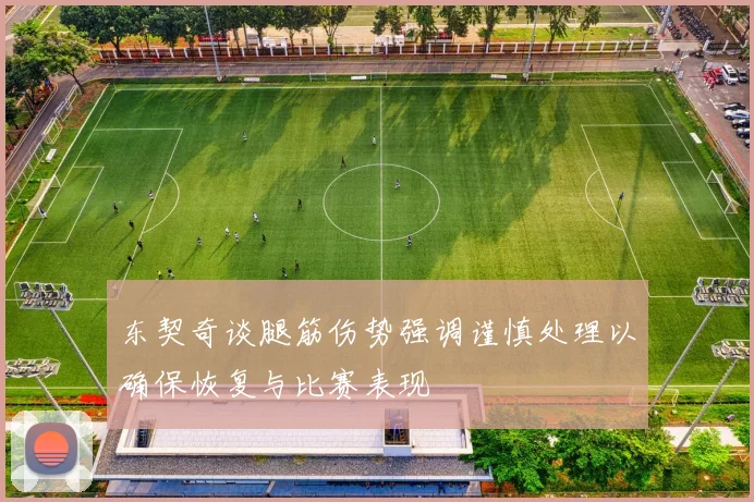 东契奇谈腿筋伤势强调谨慎处理以确保恢复与比赛表现