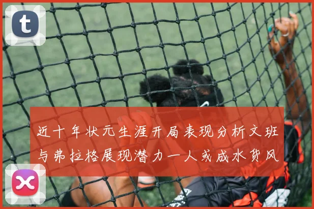 近十年状元生涯开局表现分析文班与弗拉格展现潜力一人或成水货风险