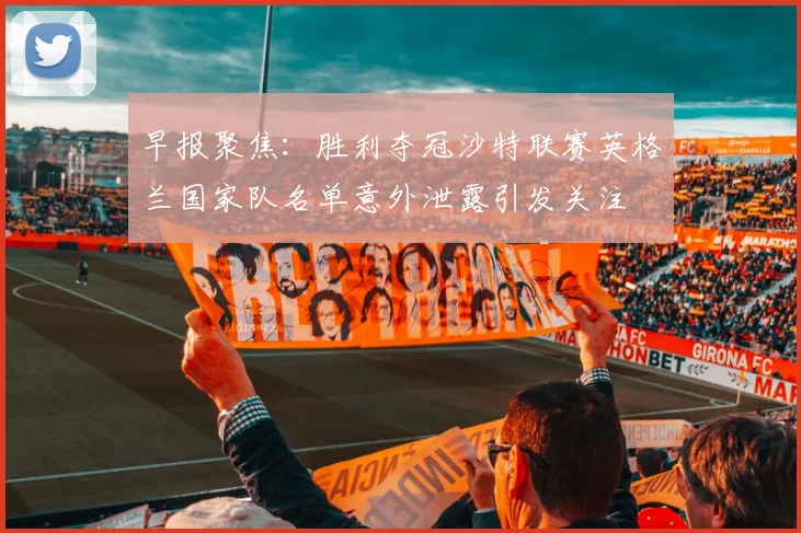 早报聚焦：胜利夺冠沙特联赛英格兰国家队名单意外泄露引发关注