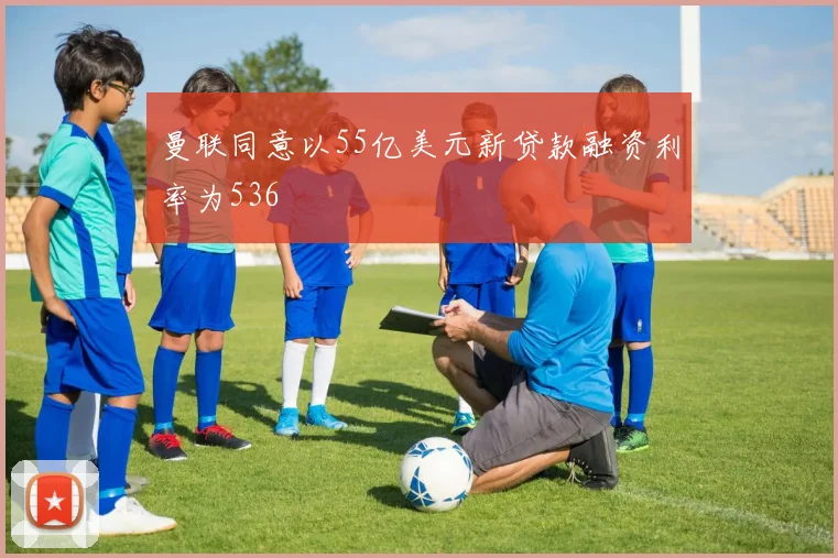 曼联同意以55亿美元新贷款融资利率为536