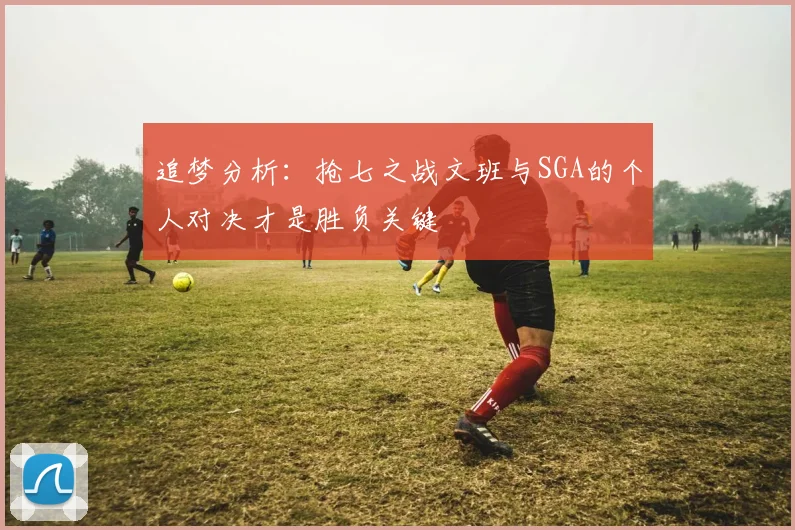追梦分析：抢七之战文班与SGA的个人对决才是胜负关键