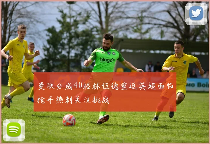 曼联分成40格林伍德重返英超面临枪手热刺关注挑战
